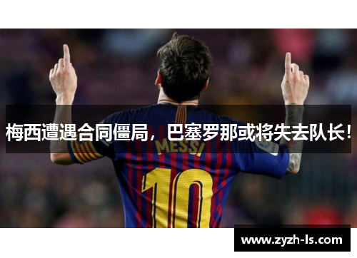 梅西遭遇合同僵局,巴塞罗那或将失去队长!